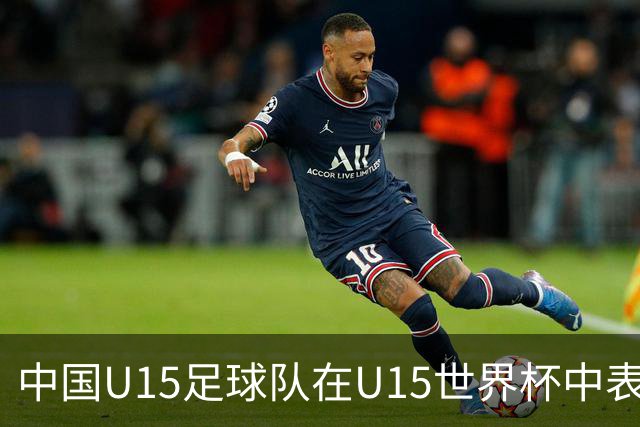 中国U15足球队在U15世界杯中表现卓越，力争次级别排名第49位