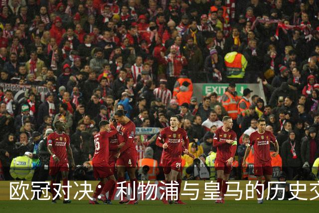 欧冠对决：利物浦与皇马的历史交锋及当前状态分析